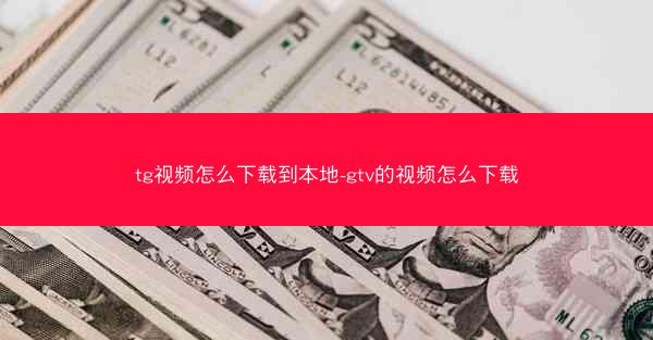 tg视频怎么下载到本地-gtv的视频怎么下载