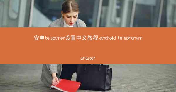 安卓telgamer设置中文教程-android telephonymanager