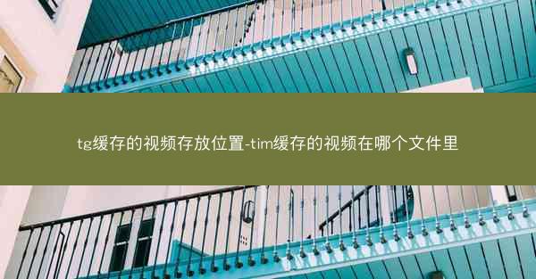 tg缓存的视频存放位置-tim缓存的视频在哪个文件里