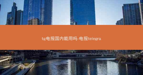 tg电报国内能用吗-电报telegra