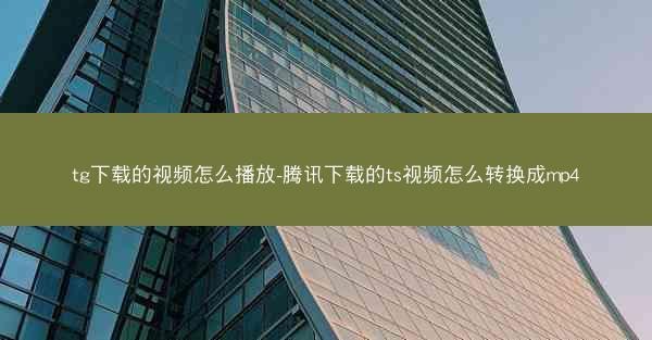 tg下载的视频怎么播放-腾讯下载的ts视频怎么转换成mp4