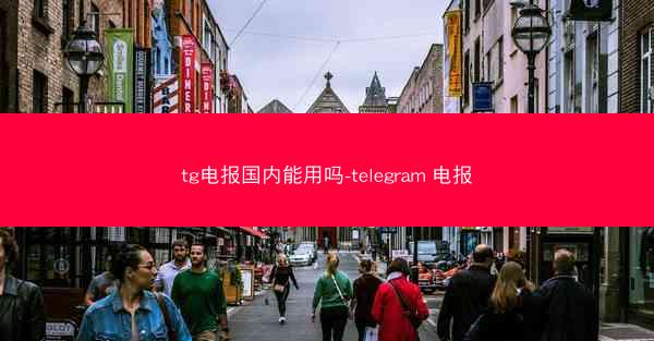 tg电报国内能用吗-telegram 电报