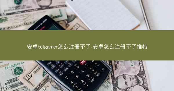 安卓telgamer怎么注册不了-安卓怎么注册不了推特