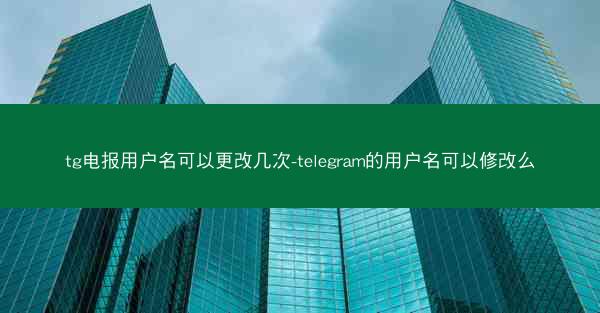 tg电报用户名可以更改几次-telegram的用户名可以修改么