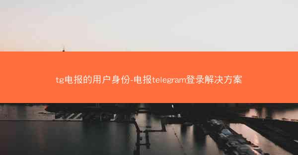tg电报的用户身份-电报telegram登录解决方案