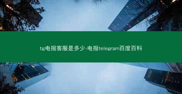 tg电报客服是多少-电报telegram百度百科