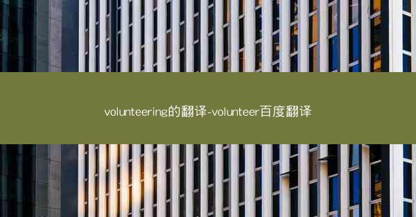 volunteering的翻译-volunteer百度翻译