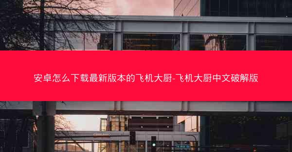 安卓怎么下载最新版本的飞机大厨-飞机大厨中文破解版