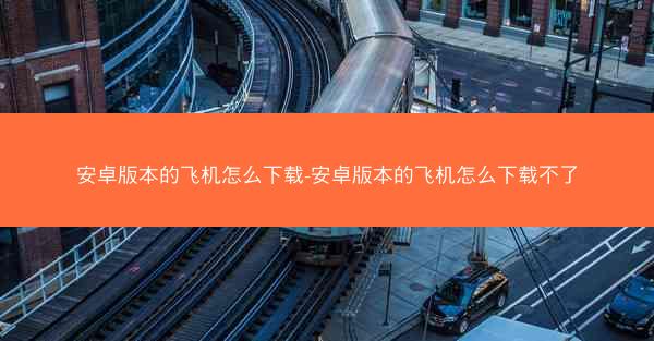 安卓版本的飞机怎么下载-安卓版本的飞机怎么下载不了