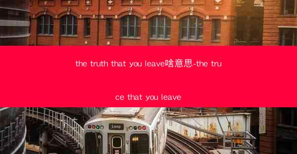 the truth that you leave啥意思-the truce that you leave