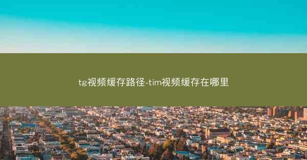 tg视频缓存路径-tim视频缓存在哪里