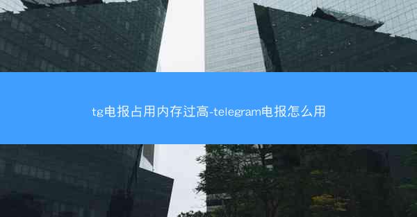 tg电报占用内存过高-telegram电报怎么用