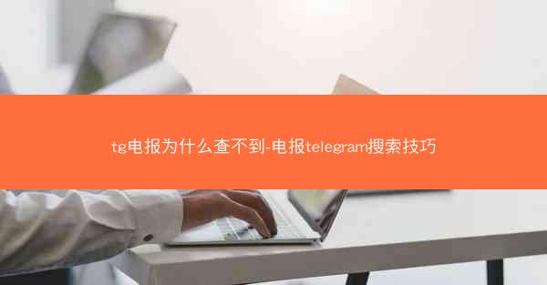 tg电报为什么查不到-电报telegram搜索技巧