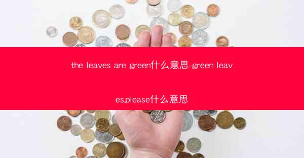 the leaves are green什么意思-green leaves,please什么意思