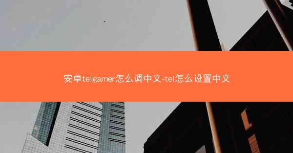 安卓telgamer怎么调中文-tel怎么设置中文