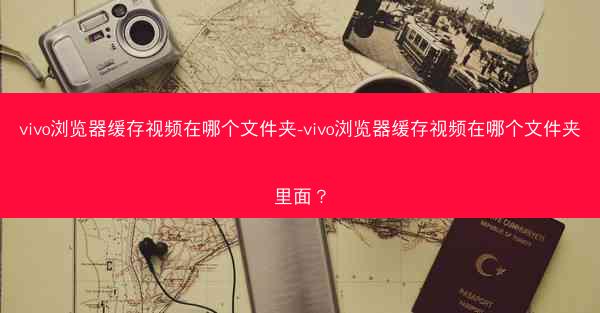vivo浏览器缓存视频在哪个文件夹-vivo浏览器缓存视频在哪个文件夹里面？
