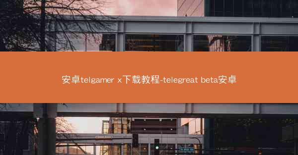 安卓telgamer x下载教程-telegreat beta安卓