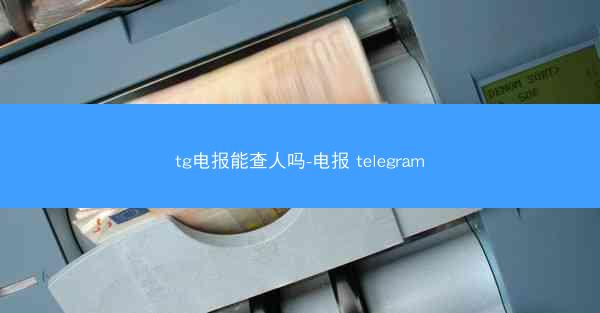 tg电报能查人吗-电报 telegram
