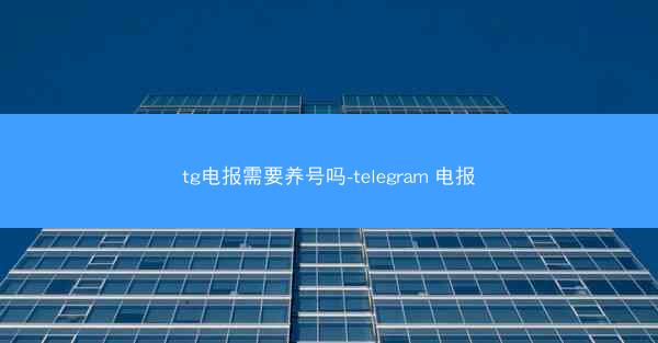 tg电报需要养号吗-telegram 电报