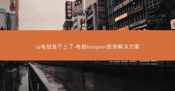 tg电报登不上了-电报telegram登录解决方案