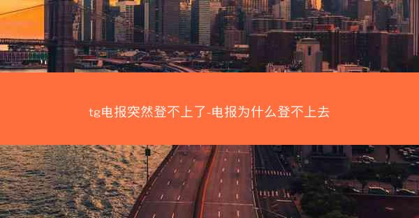 tg电报突然登不上了-电报为什么登不上去