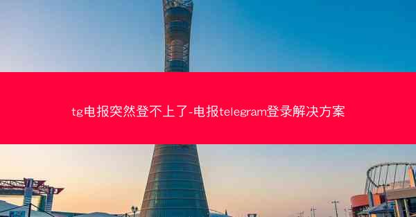 tg电报突然登不上了-电报telegram登录解决方案