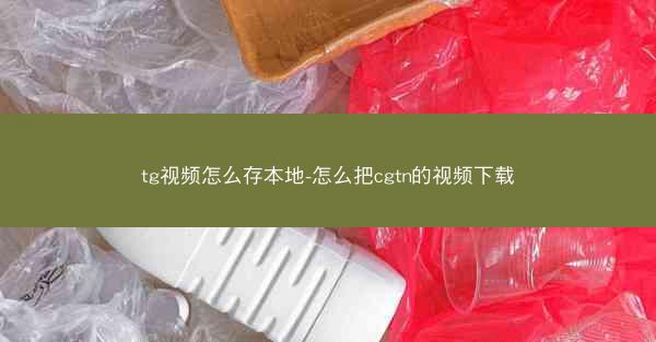tg视频怎么存本地-怎么把cgtn的视频下载