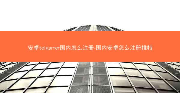 安卓telgamer国内怎么注册-国内安卓怎么注册推特