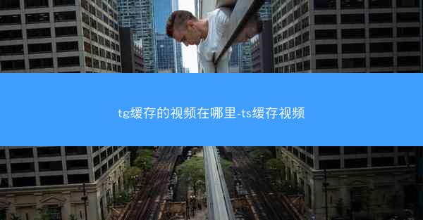 tg缓存的视频在哪里-ts缓存视频