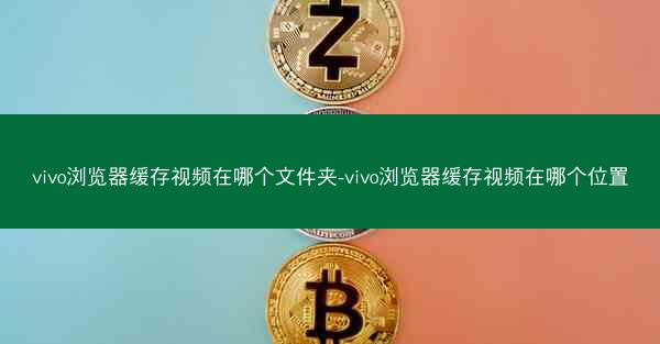 vivo浏览器缓存视频在哪个文件夹-vivo浏览器缓存视频在哪个位置