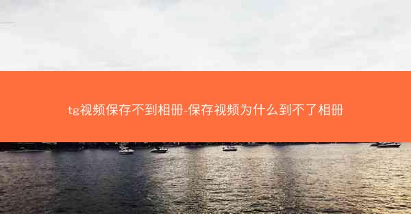 tg视频保存不到相册-保存视频为什么到不了相册