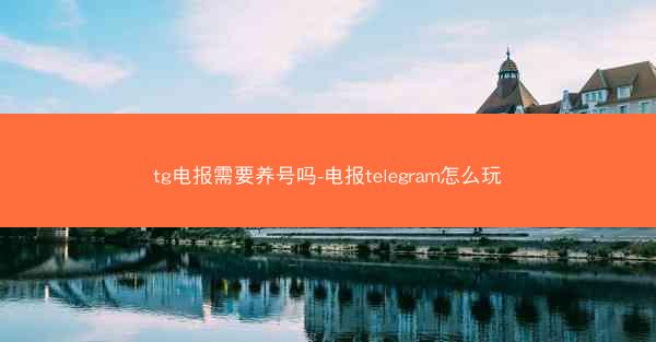 tg电报需要养号吗-电报telegram怎么玩
