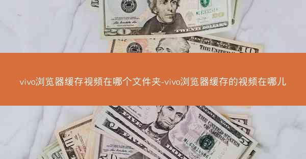 vivo浏览器缓存视频在哪个文件夹-vivo浏览器缓存的视频在哪儿