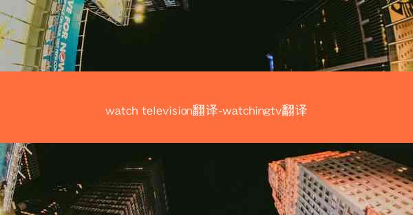 watch television翻译-watchingtv翻译