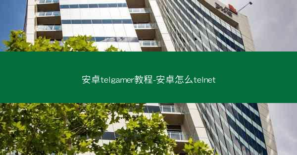 安卓telgamer教程-安卓怎么telnet