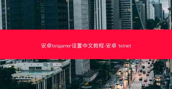 安卓telgamer设置中文教程-安卓 telnet