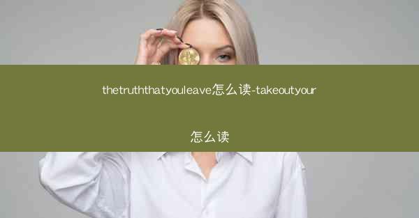 thetruththatyouleave怎么读-takeoutyour怎么读