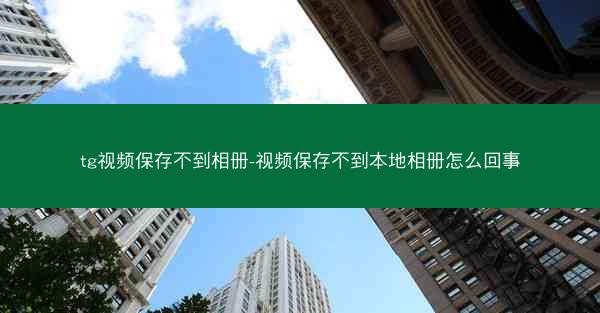 tg视频保存不到相册-视频保存不到本地相册怎么回事