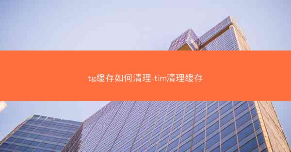 tg缓存如何清理-tim清理缓存