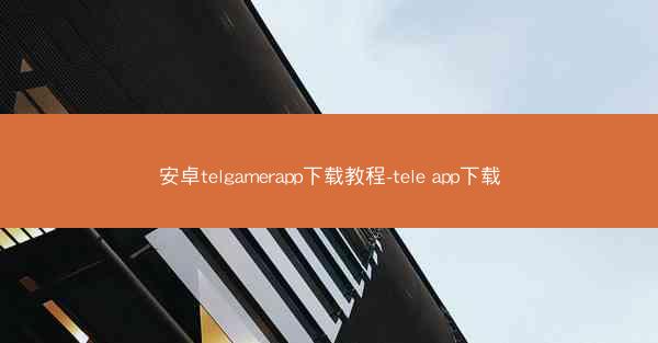 安卓telgamerapp下载教程-tele app下载