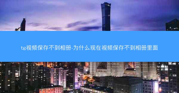 tg视频保存不到相册-为什么现在视频保存不到相册里面
