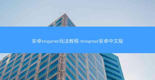 安卓telgamer玩法教程-telegreat安卓中文版