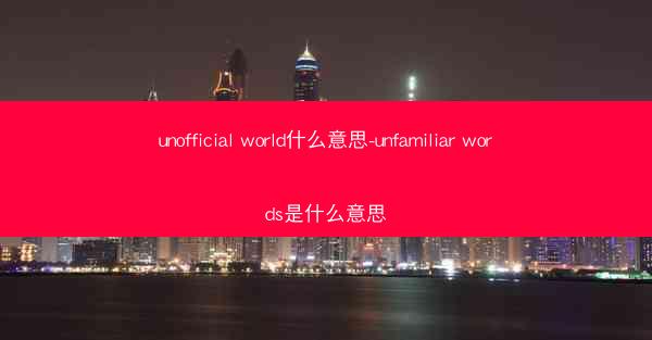 unofficial world什么意思-unfamiliar words是什么意思