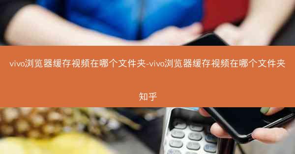 vivo浏览器缓存视频在哪个文件夹-vivo浏览器缓存视频在哪个文件夹知乎