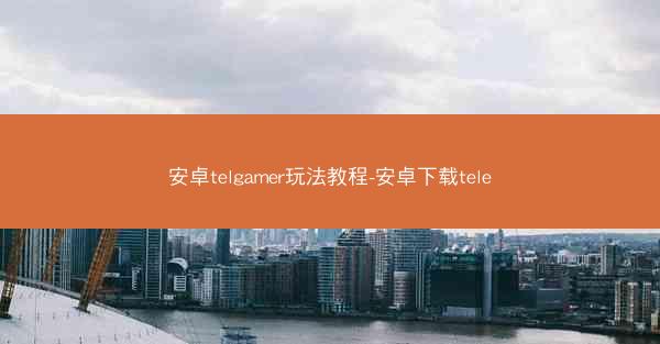 安卓telgamer玩法教程-安卓下载tele
