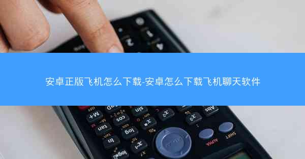 安卓正版飞机怎么下载-安卓怎么下载飞机聊天软件