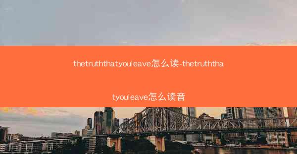 thetruththatyouleave怎么读-thetruththatyouleave怎么读音