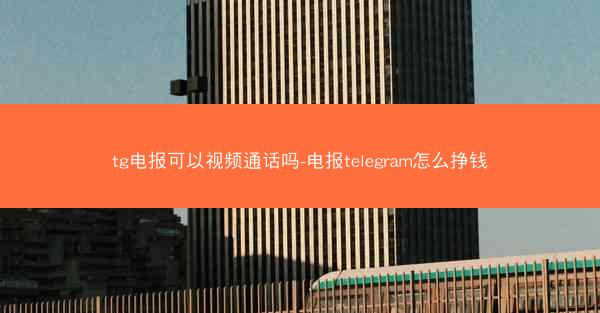 tg电报可以视频通话吗-电报telegram怎么挣钱