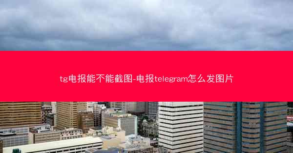 tg电报能不能截图-电报telegram怎么发图片