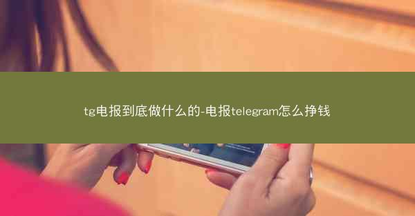 tg电报到底做什么的-电报telegram怎么挣钱
